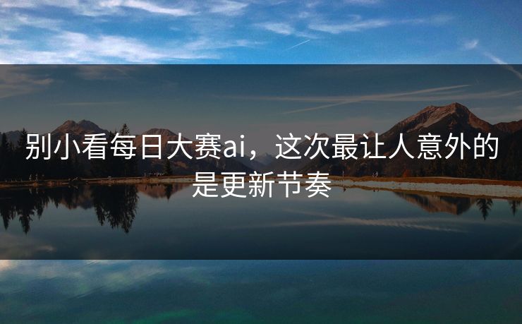 别小看每日大赛ai，这次最让人意外的是更新节奏