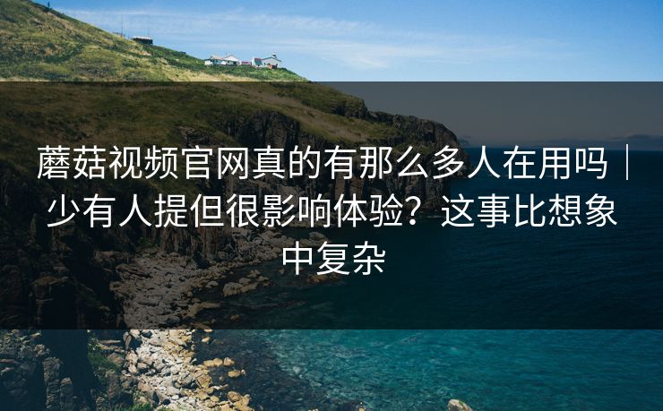 蘑菇视频官网真的有那么多人在用吗｜少有人提但很影响体验？这事比想象中复杂