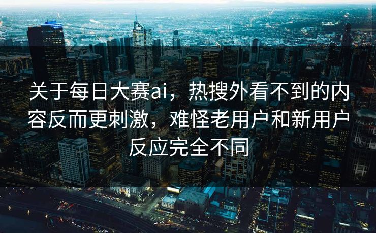 关于每日大赛ai，热搜外看不到的内容反而更刺激，难怪老用户和新用户反应完全不同