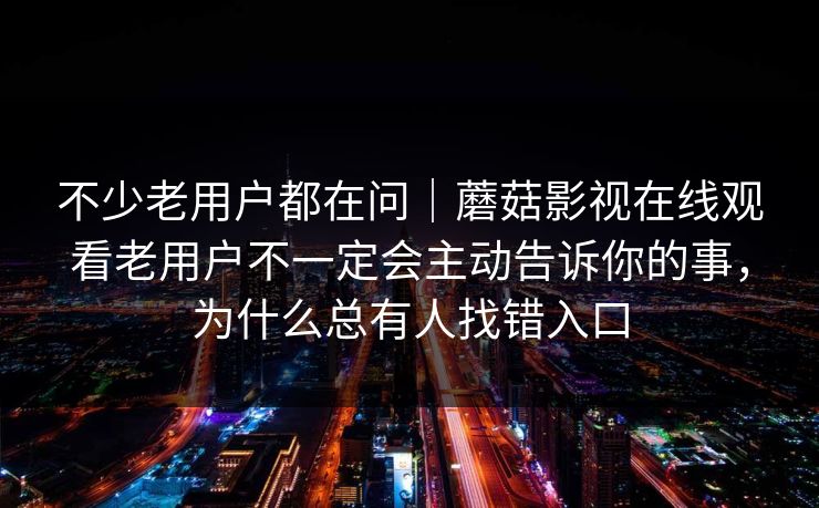 不少老用户都在问｜蘑菇影视在线观看老用户不一定会主动告诉你的事，为什么总有人找错入口