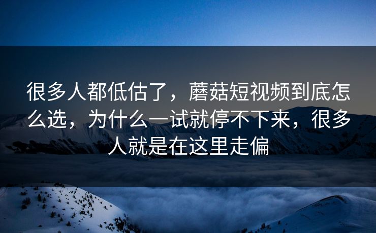 很多人都低估了，蘑菇短视频到底怎么选，为什么一试就停不下来，很多人就是在这里走偏