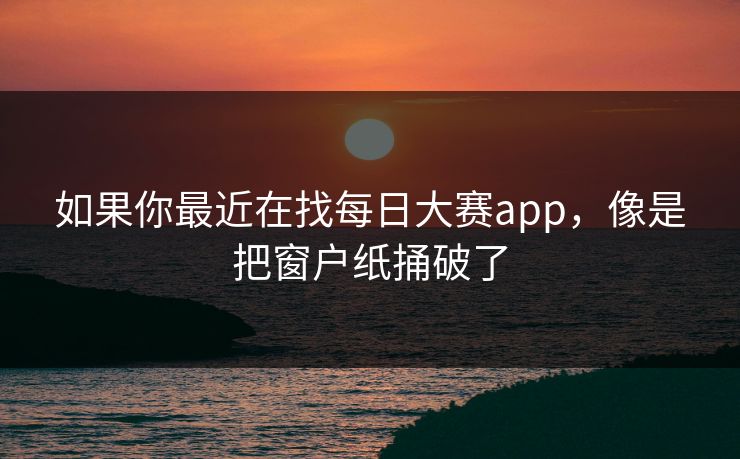 如果你最近在找每日大赛app，像是把窗户纸捅破了