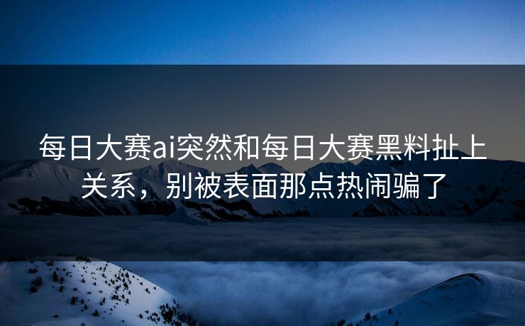 每日大赛ai突然和每日大赛黑料扯上关系，别被表面那点热闹骗了