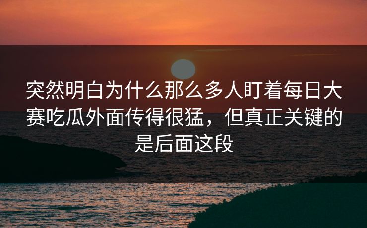 突然明白为什么那么多人盯着每日大赛吃瓜外面传得很猛，但真正关键的是后面这段