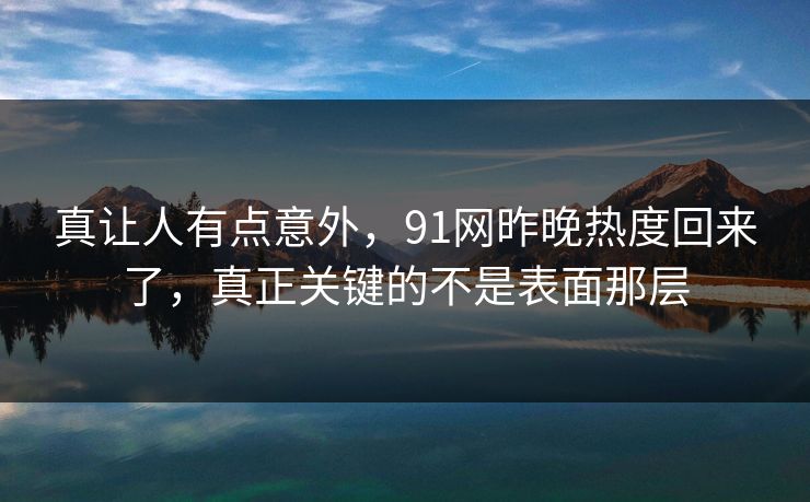 真让人有点意外，91网昨晚热度回来了，真正关键的不是表面那层