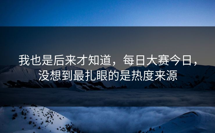 我也是后来才知道，每日大赛今日，没想到最扎眼的是热度来源
