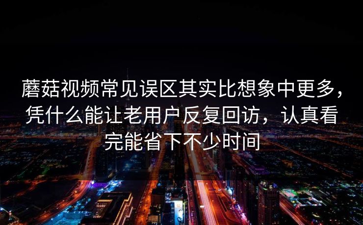 蘑菇视频常见误区其实比想象中更多，凭什么能让老用户反复回访，认真看完能省下不少时间