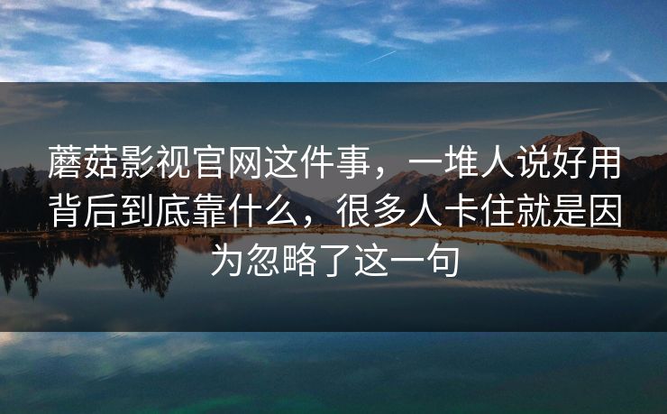 蘑菇影视官网这件事，一堆人说好用背后到底靠什么，很多人卡住就是因为忽略了这一句