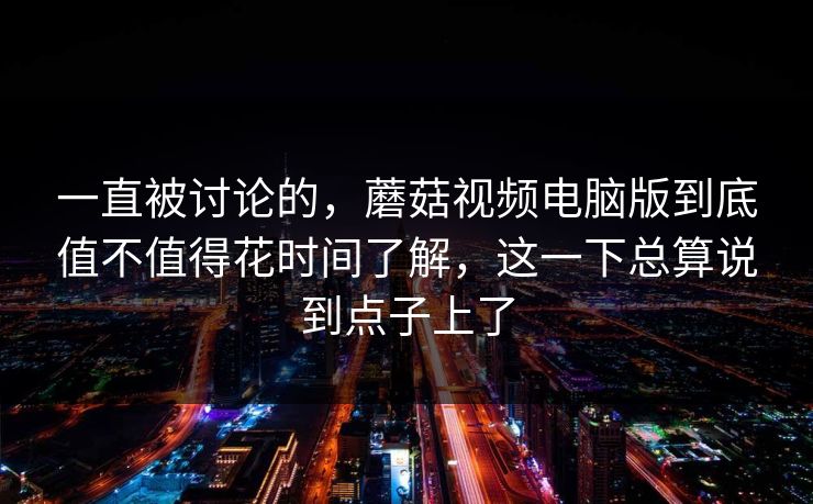 一直被讨论的，蘑菇视频电脑版到底值不值得花时间了解，这一下总算说到点子上了