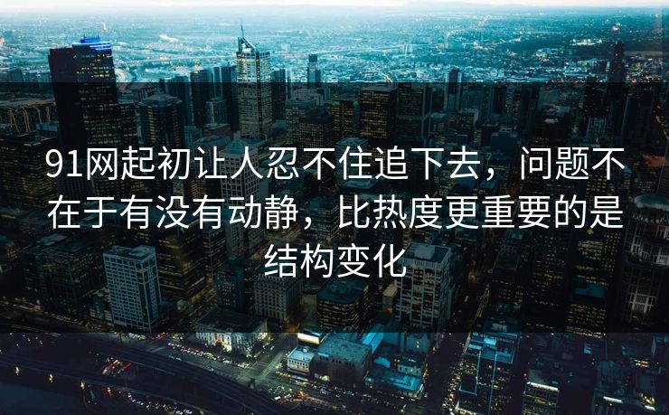 91网起初让人忍不住追下去，问题不在于有没有动静，比热度更重要的是结构变化