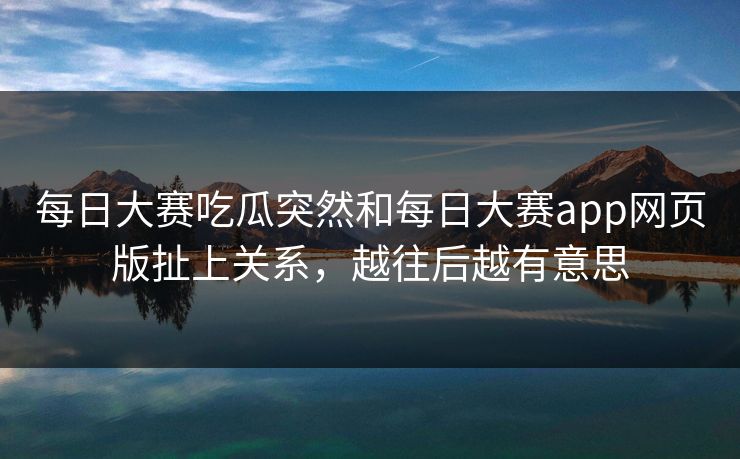 每日大赛吃瓜突然和每日大赛app网页版扯上关系，越往后越有意思