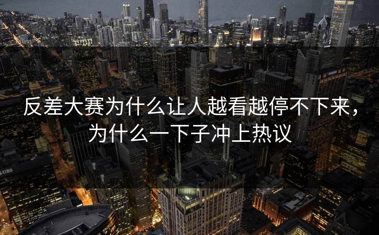 反差大赛为什么让人越看越停不下来，为什么一下子冲上热议
