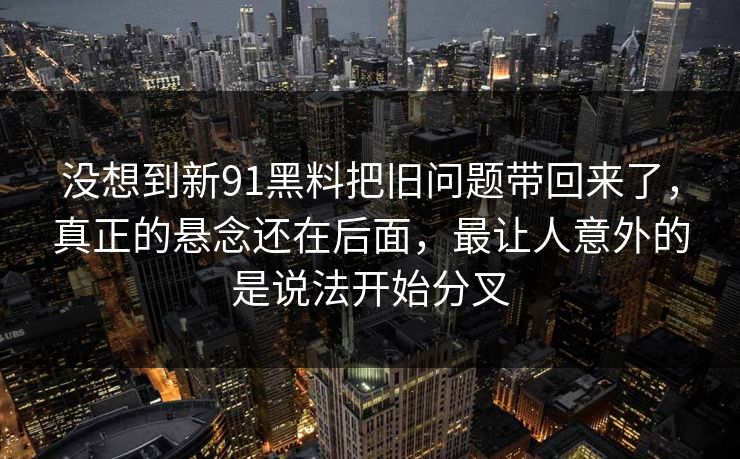 没想到新91黑料把旧问题带回来了，真正的悬念还在后面，最让人意外的是说法开始分叉