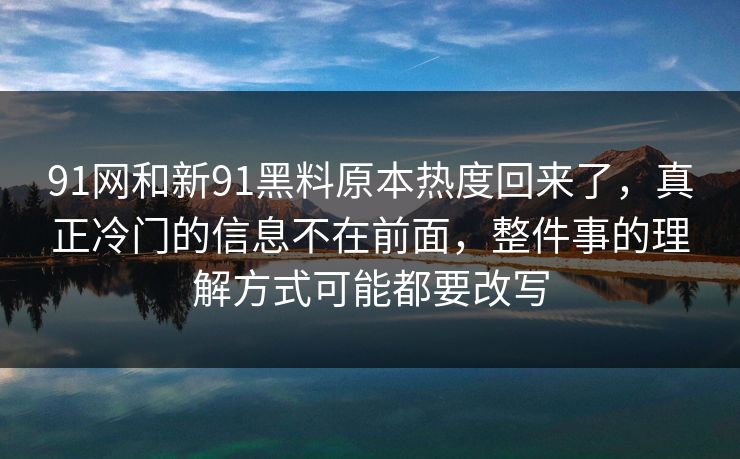 91网和新91黑料原本热度回来了，真正冷门的信息不在前面，整件事的理解方式可能都要改写