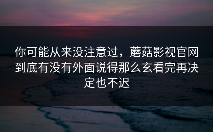 你可能从来没注意过，蘑菇影视官网到底有没有外面说得那么玄看完再决定也不迟