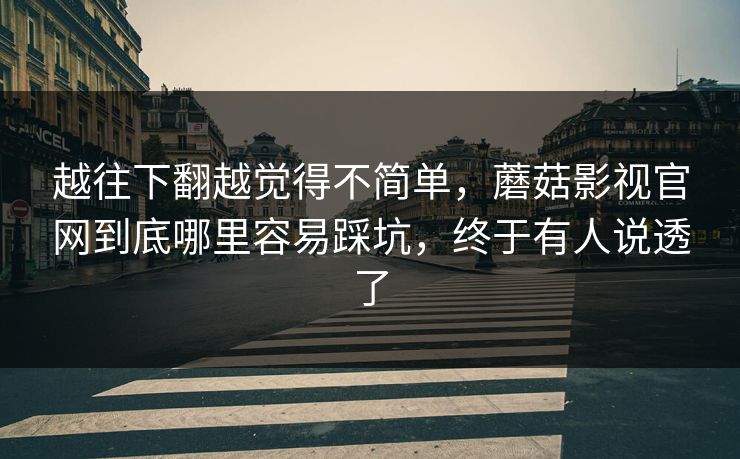 越往下翻越觉得不简单，蘑菇影视官网到底哪里容易踩坑，终于有人说透了