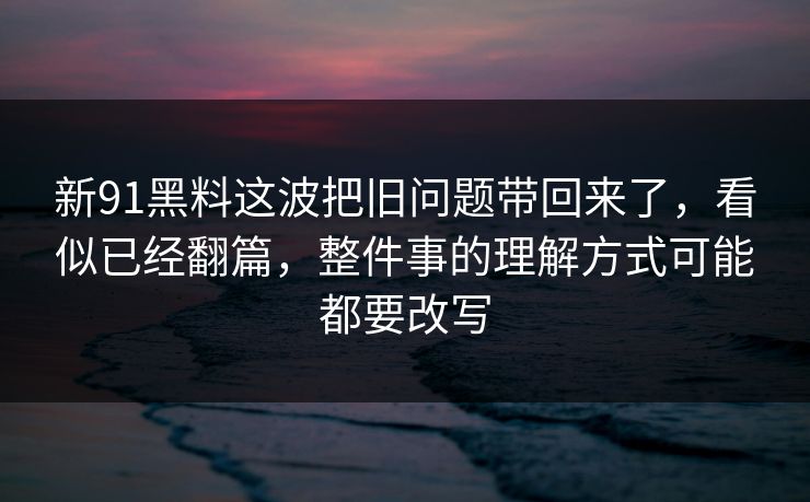 新91黑料这波把旧问题带回来了，看似已经翻篇，整件事的理解方式可能都要改写