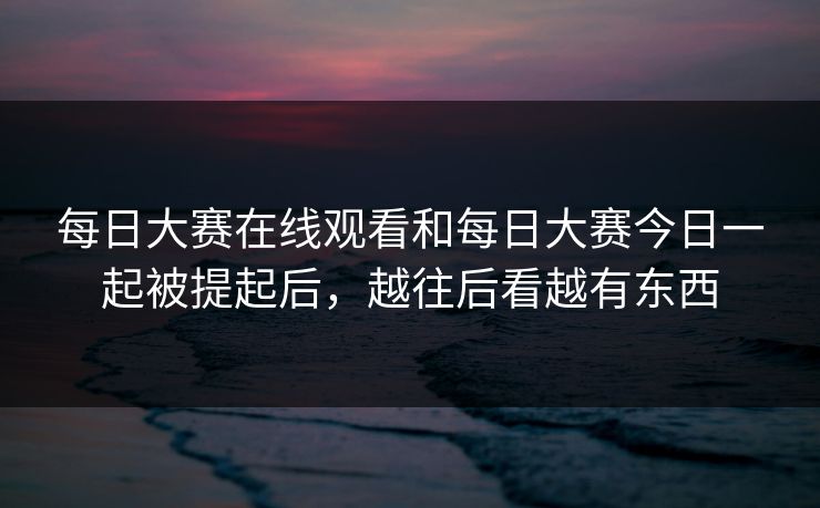 每日大赛在线观看和每日大赛今日一起被提起后，越往后看越有东西