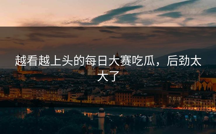 越看越上头的每日大赛吃瓜，后劲太大了