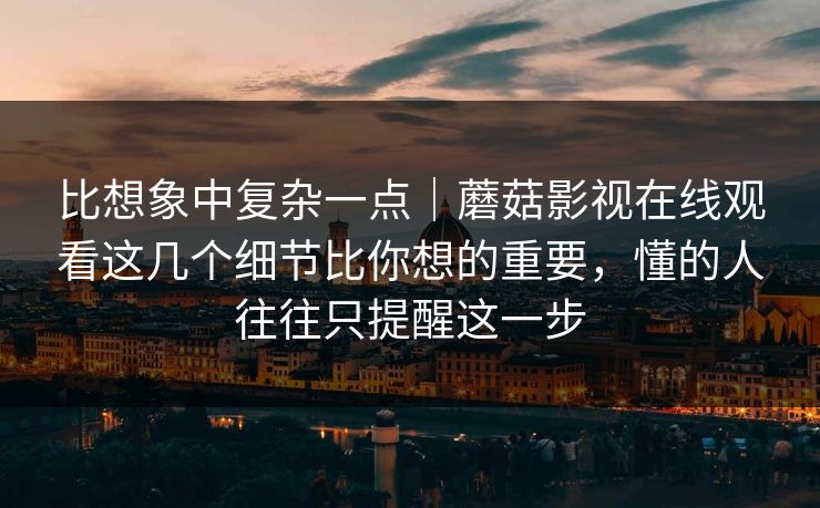 比想象中复杂一点｜蘑菇影视在线观看这几个细节比你想的重要，懂的人往往只提醒这一步