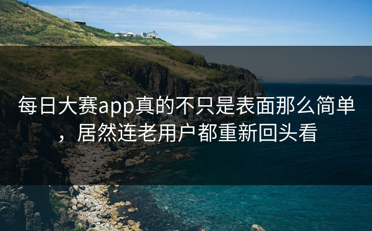 每日大赛app真的不只是表面那么简单，居然连老用户都重新回头看