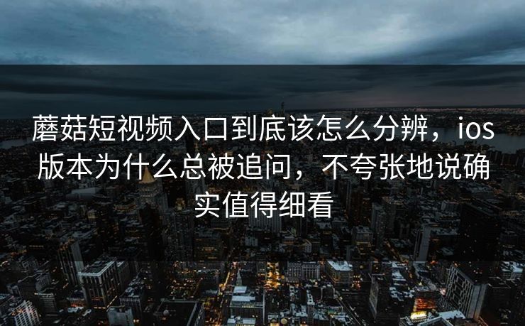 蘑菇短视频入口到底该怎么分辨，ios版本为什么总被追问，不夸张地说确实值得细看