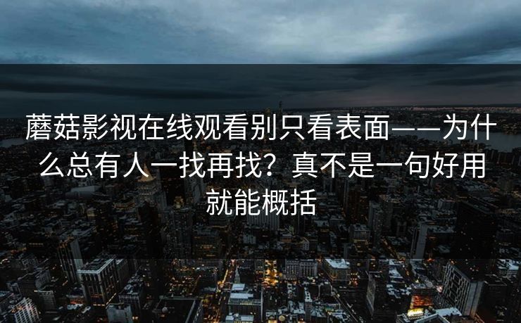 蘑菇影视在线观看别只看表面——为什么总有人一找再找？真不是一句好用就能概括