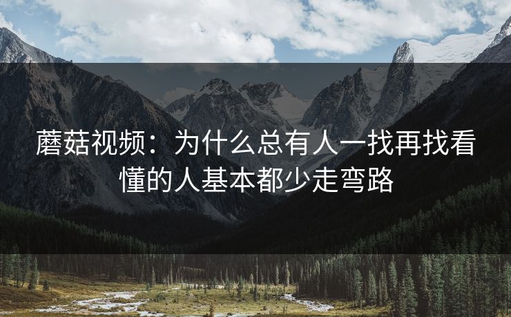 蘑菇视频：为什么总有人一找再找看懂的人基本都少走弯路