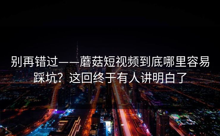 别再错过——蘑菇短视频到底哪里容易踩坑？这回终于有人讲明白了