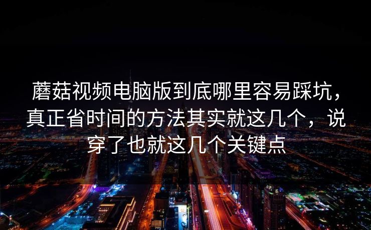 蘑菇视频电脑版到底哪里容易踩坑，真正省时间的方法其实就这几个，说穿了也就这几个关键点