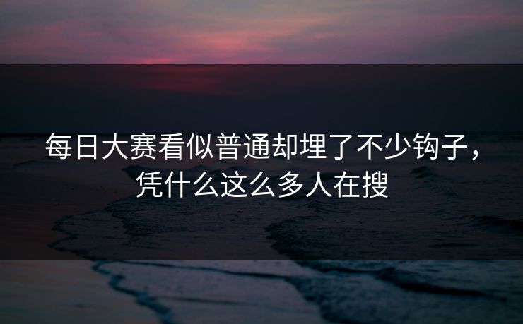 每日大赛看似普通却埋了不少钩子，凭什么这么多人在搜