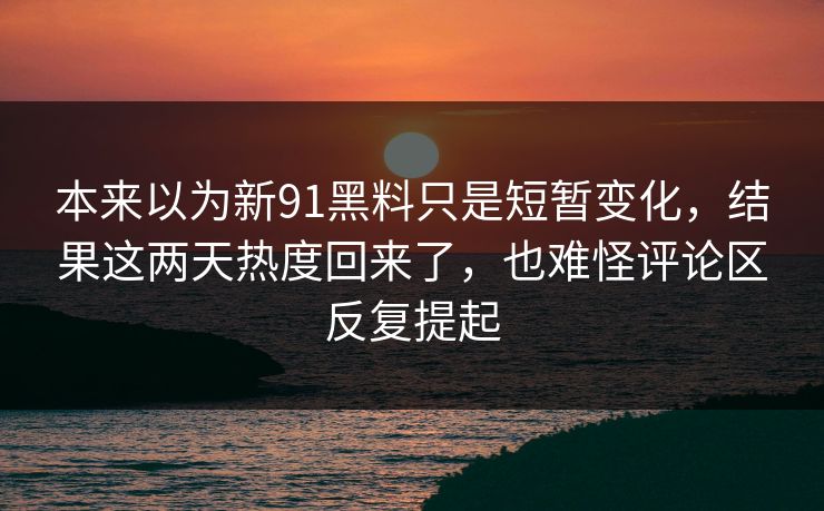 本来以为新91黑料只是短暂变化，结果这两天热度回来了，也难怪评论区反复提起
