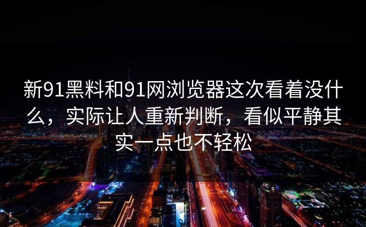 新91黑料和91网浏览器这次看着没什么，实际让人重新判断，看似平静其实一点也不轻松