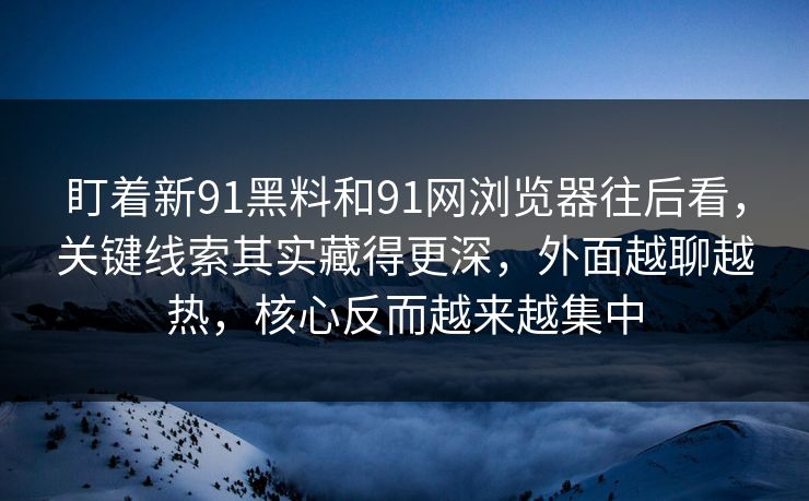盯着新91黑料和91网浏览器往后看，关键线索其实藏得更深，外面越聊越热，核心反而越来越集中