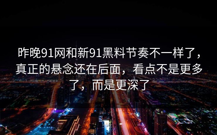 昨晚91网和新91黑料节奏不一样了，真正的悬念还在后面，看点不是更多了，而是更深了