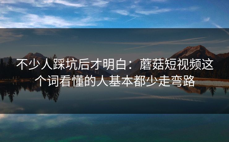 不少人踩坑后才明白：蘑菇短视频这个词看懂的人基本都少走弯路