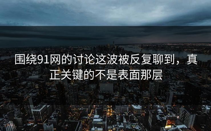 围绕91网的讨论这波被反复聊到，真正关键的不是表面那层