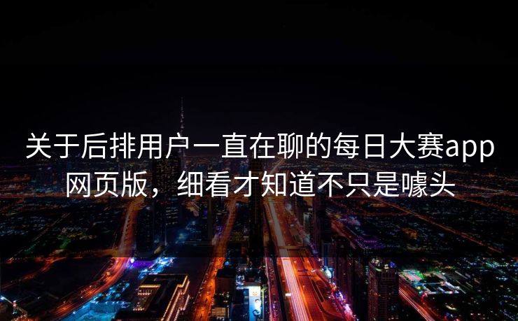 关于后排用户一直在聊的每日大赛app网页版，细看才知道不只是噱头
