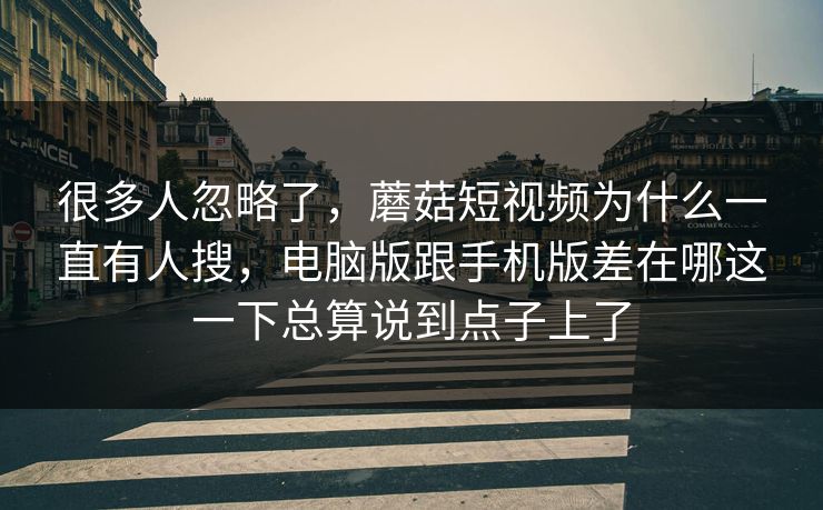很多人忽略了，蘑菇短视频为什么一直有人搜，电脑版跟手机版差在哪这一下总算说到点子上了