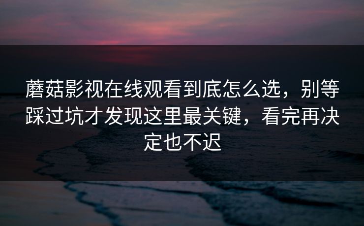 蘑菇影视在线观看到底怎么选，别等踩过坑才发现这里最关键，看完再决定也不迟