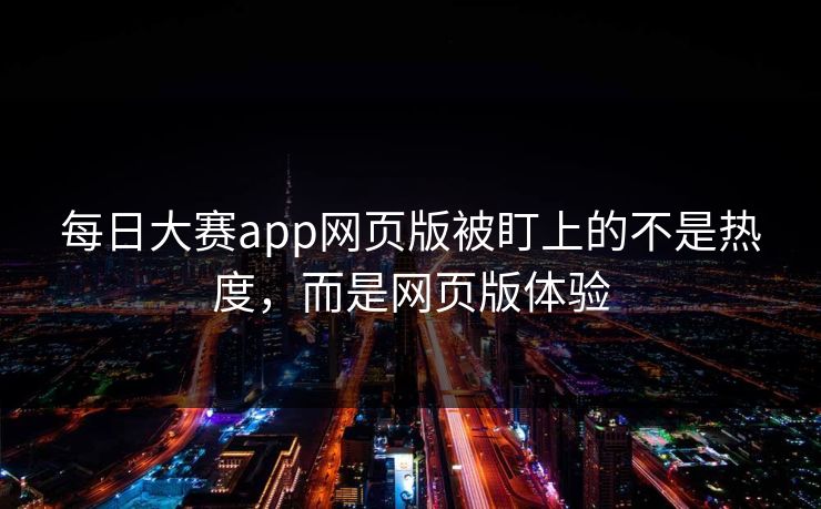 每日大赛app网页版被盯上的不是热度，而是网页版体验