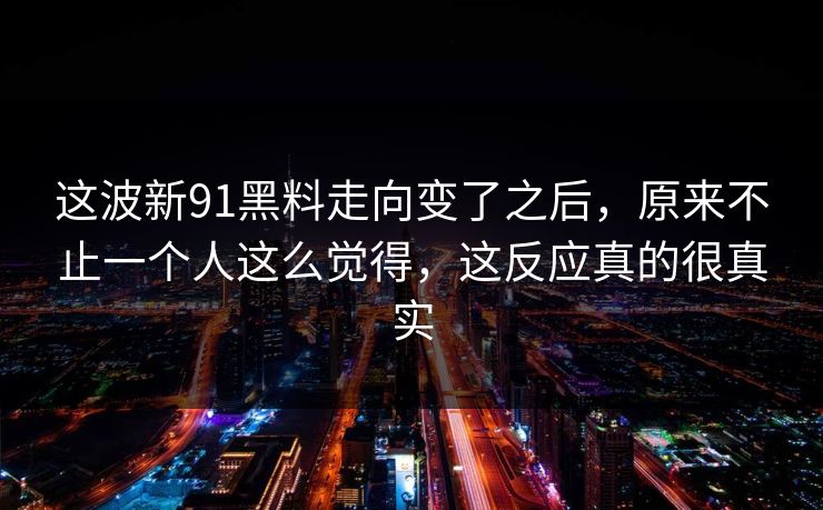 这波新91黑料走向变了之后，原来不止一个人这么觉得，这反应真的很真实