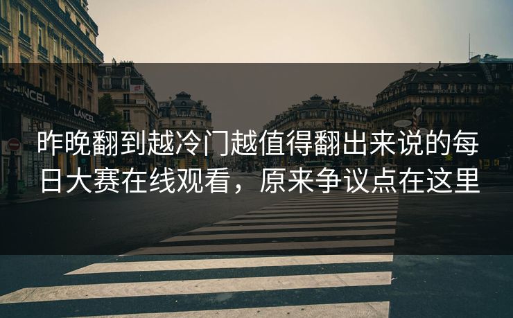 昨晚翻到越冷门越值得翻出来说的每日大赛在线观看，原来争议点在这里