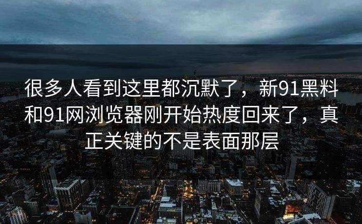 很多人看到这里都沉默了，新91黑料和91网浏览器刚开始热度回来了，真正关键的不是表面那层