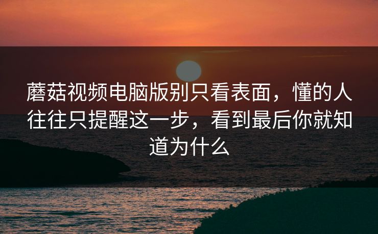 蘑菇视频电脑版别只看表面，懂的人往往只提醒这一步，看到最后你就知道为什么