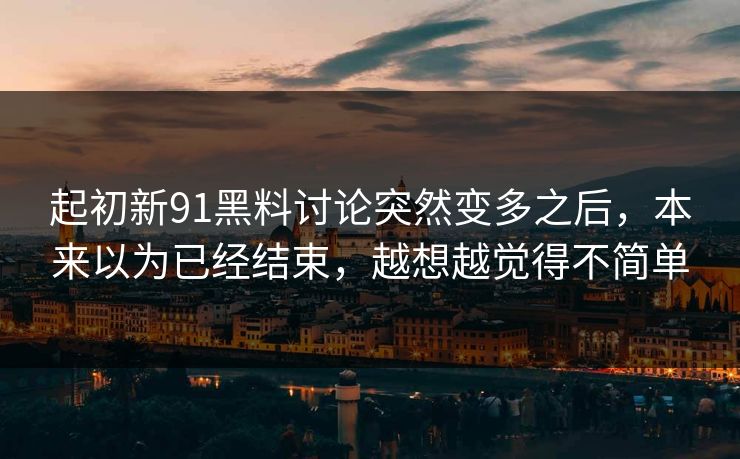 起初新91黑料讨论突然变多之后，本来以为已经结束，越想越觉得不简单