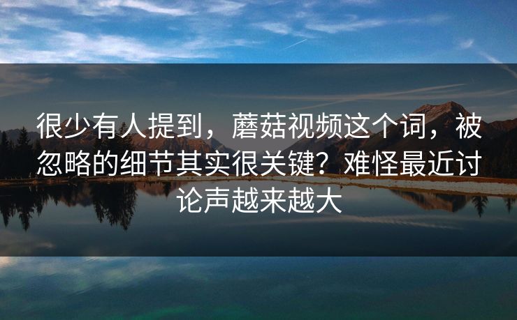 很少有人提到，蘑菇视频这个词，被忽略的细节其实很关键？难怪最近讨论声越来越大