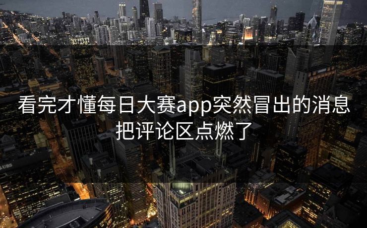 看完才懂每日大赛app突然冒出的消息把评论区点燃了