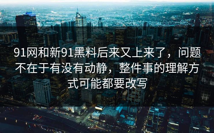 91网和新91黑料后来又上来了,问题不在于有没有动静,整件事的理解方式可能都要改写 91网和新91黑料后来又上来了,问题不在于有没有动静,整件事的理解方式可能都要改写