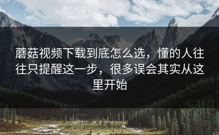 蘑菇视频下载到底怎么选,懂的人往往只提醒这一步,很多误会其实从这里开始 蘑菇视频下载到底怎么选,懂的人往往只提醒这一步,很多误会其实从这里开始